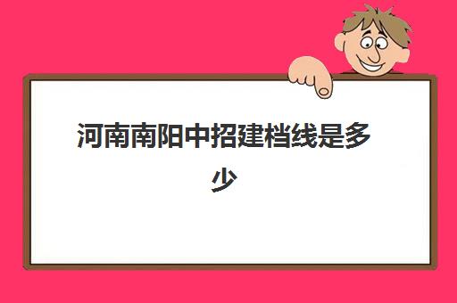 河南南阳中招建档线是多少(2025年中考各学校录取分数线南阳)