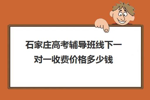 石家庄高考辅导班线下一对一收费价格多少钱(辅导班怎么收费)