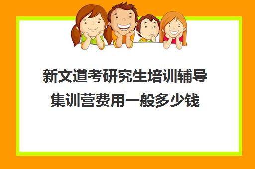 新文道考研究生培训辅导集训营费用一般多少钱（考研培训班靠谱吗）