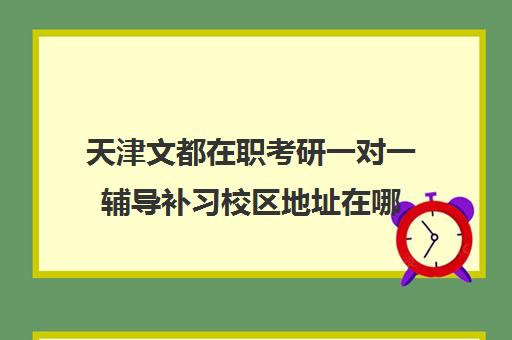 天津文都在职考研一对一辅导补习校区地址在哪