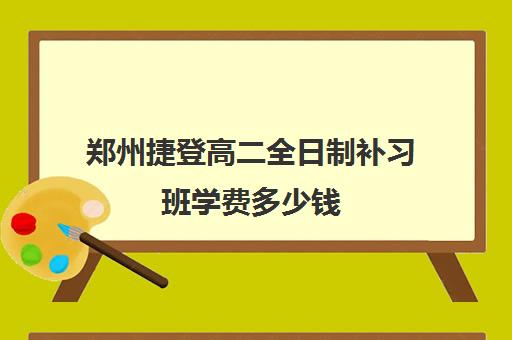 郑州捷登高二全日制补习班学费多少钱