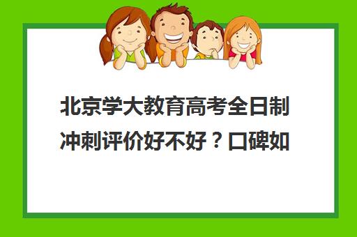 北京学大教育高考全日制冲刺评价好不好？口碑如何？（3十2大专和全日制大专一样吗）