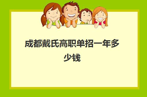 成都戴氏高职单招一年多少钱(成都单招分数线一般多少)