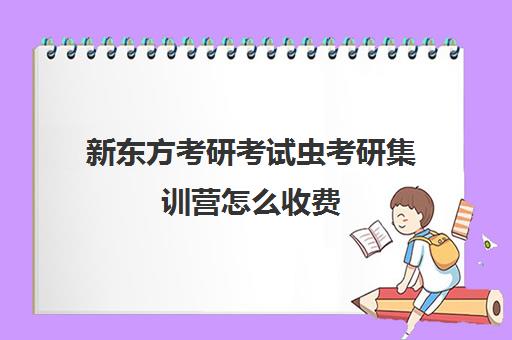 新东方考研考试虫考研集训营怎么收费（新东方考研一对一多少钱）