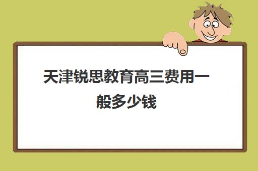 天津锐思教育高三费用一般多少钱(天津高中一对一补课多少钱一小时)