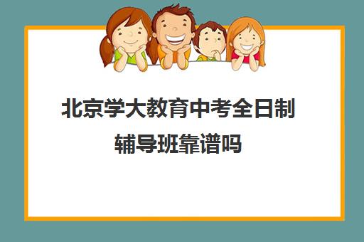 北京学大教育中考全日制辅导班靠谱吗（中考全日制集训班课程安排）