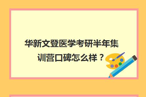 华新文登医学考研半年集训营口碑怎么样？（文登考研培训怎么样）