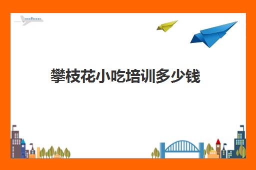 攀枝花小吃培训多少钱(路边摊小吃培训学费)