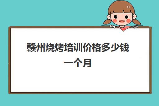 赣州烧烤培训价格多少钱一个月(南昌学烧烤培训哪里最好)