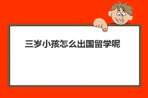 三岁小孩怎么出国留学呢(12岁出国留学需要哪些条件)