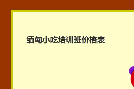 缅甸小吃培训班价格表(小吃培训速成班)