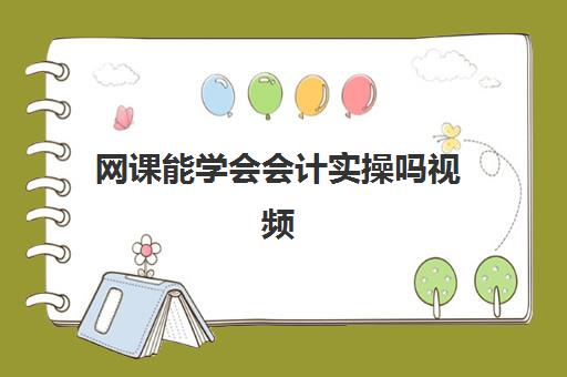 网课能学会会计实操吗视频(网上学会计哪个平台好)