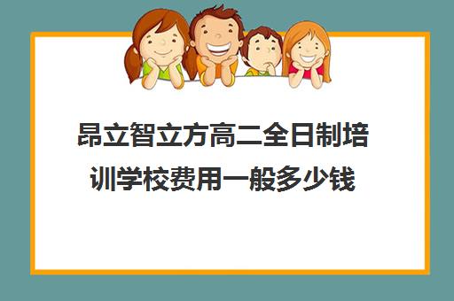 昂立智立方高二全日制培训学校费用一般多少钱（私立高中在家自学需要交学费吗）