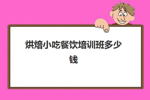 烘焙小吃餐饮培训班多少钱(糕点烘焙专业培训学校学费)