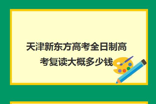 天津新东方高考全日制高考复读大概多少钱(新东方封闭班全日制)