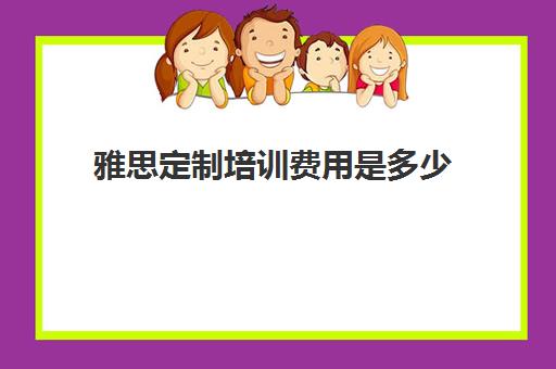 雅思定制培训费用是多少(学雅思费用一般为多少呢)