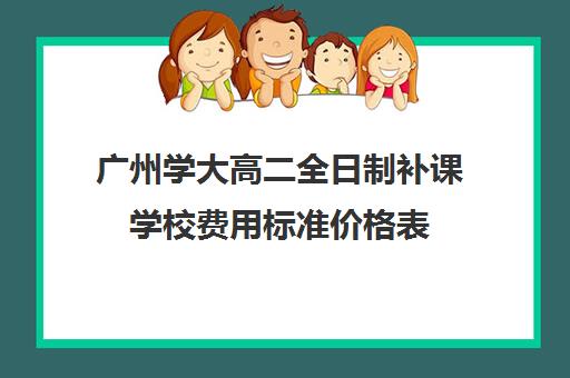 广州学大高二全日制补课学校费用标准价格表(广州补课一对一费用)