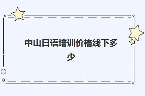 中山日语培训价格线下多少(日语培训机构收费标准)