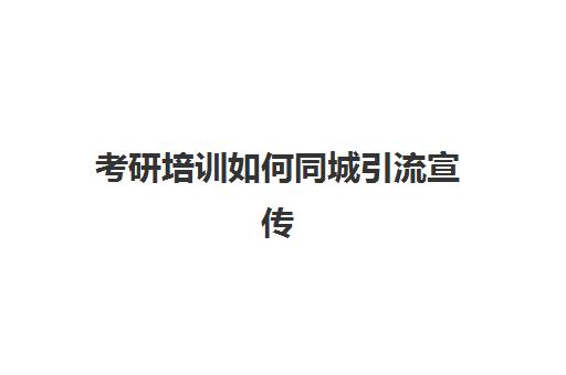 考研培训如何同城引流宣传(同城引流最好的方法)