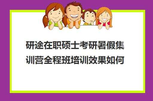 研途在职硕士考研暑假集训营全程班培训效果如何？靠谱吗（研途考研网课可靠吗）