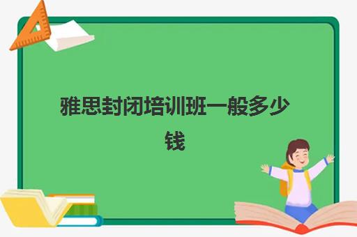 雅思封闭培训班一般多少钱(雅思辅导培训班哪家好)