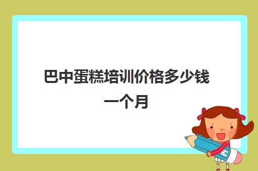 巴中蛋糕培训价格多少钱一个月(成人学蛋糕培训需要多少钱)