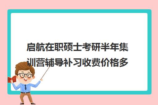 启航在职硕士考研半年集训营辅导补习收费价格多少钱