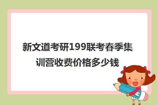 新文道考研199联考春季集训营收费价格多少钱（新文道考研怎么样）