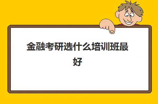 金融考研选什么培训班最好(在职考研的培训机构)