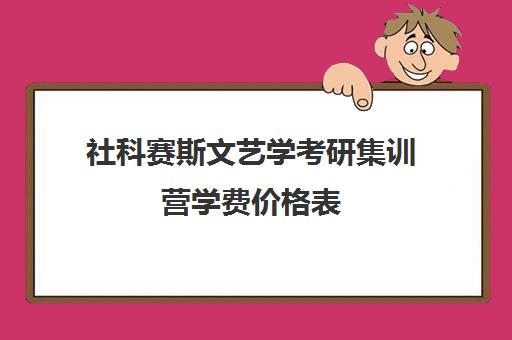 社科赛斯文艺学考研集训营学费价格表（艺术史论考研学校排名）