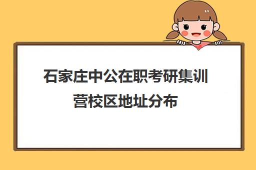 石家庄中公在职考研集训营校区地址分布（石家庄考公务员的培训机构有几家）