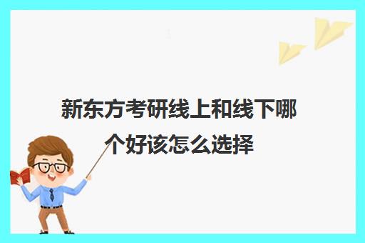 新东方考研线上和线下哪个好该怎么选择(新东方线下考研课程价格)