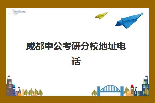 成都中公考研分校地址电话(成都中公教育培训机构地址)