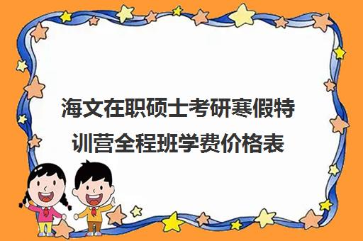 海文在职硕士考研寒假特训营全程班学费价格表（海文考研一对一价格）