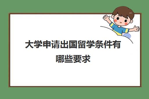 大学申请出国留学条件有哪些要求(申请出国读研的条件)