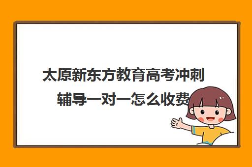 太原新东方教育高考冲刺辅导一对一怎么收费(太原新东方培训学校电话是多少)