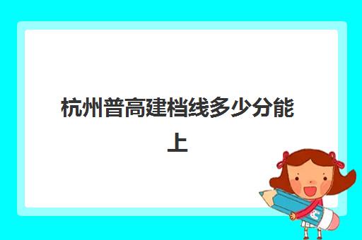 杭州普高建档线多少分能上(2023杭州中本一体分数)