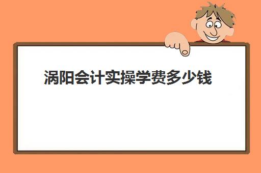 涡阳会计实操学费多少钱(会计实务培训有用吗)