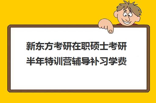 新东方考研在职硕士考研半年特训营辅导补习学费多少钱