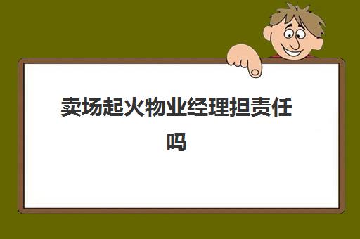 卖场起火物业经理担责任吗(业主家发生火灾物业承担责任吗)