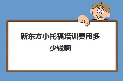 新东方小托福培训费用多少钱啊(新东方英语托福班费用)