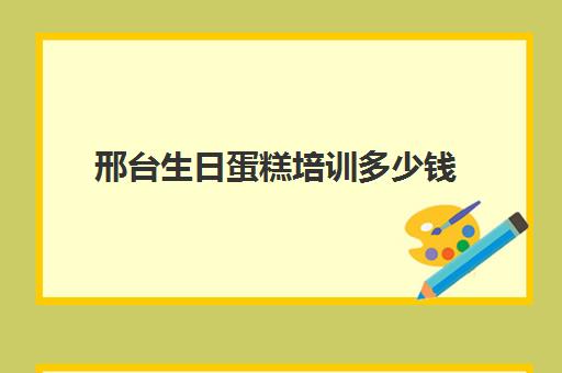 邢台生日蛋糕培训多少钱(蛋糕培训学费多少钱一个月)