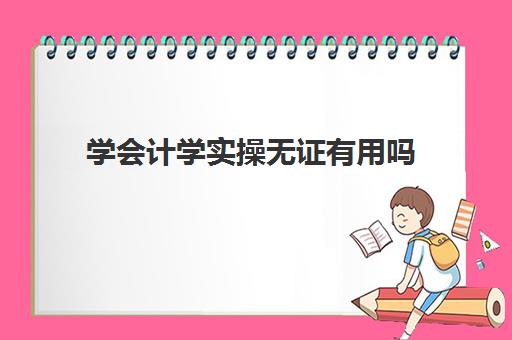 学会计学实操无证有用吗(会计学有必要考研吗)