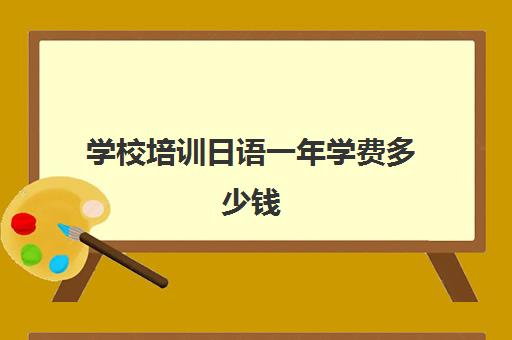 学校培训日语一年学费多少钱(日语培训机构收费标准)