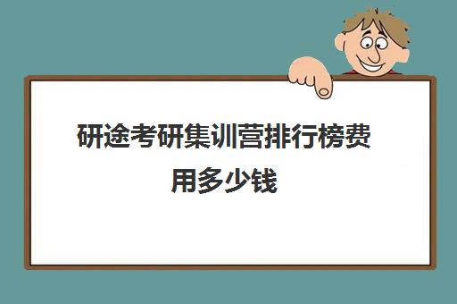 研途考研集训营排行榜费用多少钱（考研培训机构排名一览表）