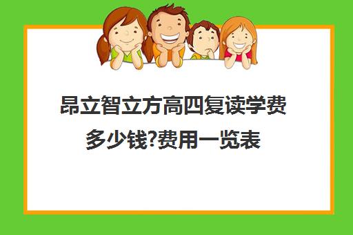 昂立智立方高四复读学费多少钱?费用一览表（复读学校学费一般多少）