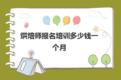 烘焙师报名培训多少钱一个月(做蛋糕烘焙师累吗)