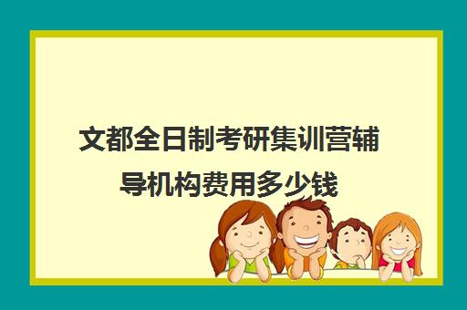 文都全日制考研集训营辅导机构费用多少钱（文都考研辅导班价格表）