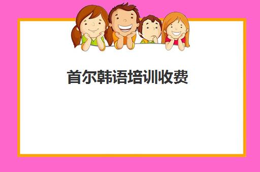 首尔韩语培训收费(去韩国学韩语要多少钱)