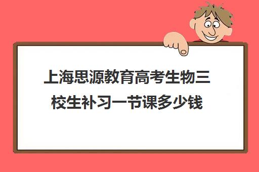 上海思源教育高考生物三校生补习一节课多少钱